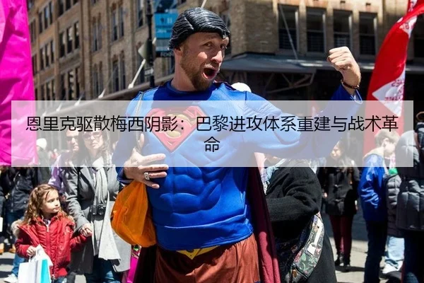 恩里克驱散梅西阴影：巴黎进攻体系重建与战术革命