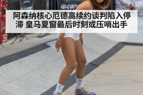 阿森纳核心厄德高续约谈判陷入停滞 皇马夏窗最后时刻或压哨出手