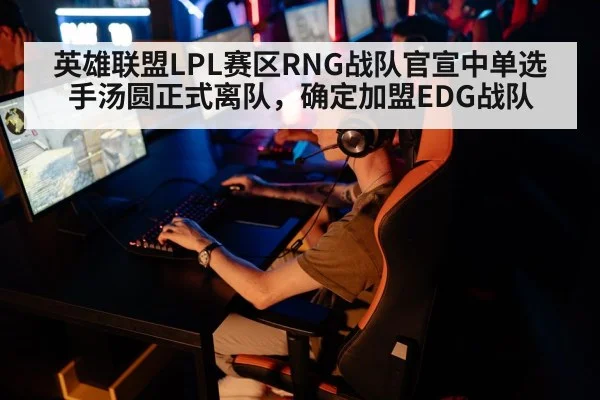 英雄联盟LPL赛区RNG战队官宣中单选手汤圆正式离队,确定加盟EDG战队