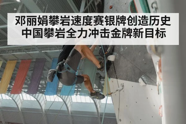 邓丽娟攀岩速度赛银牌创造历史中国攀岩全力冲击金牌新目标
