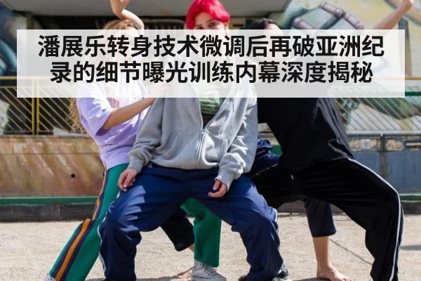 潘展乐转身技术微调后再破亚洲纪录的细节曝光训练内幕深度揭秘