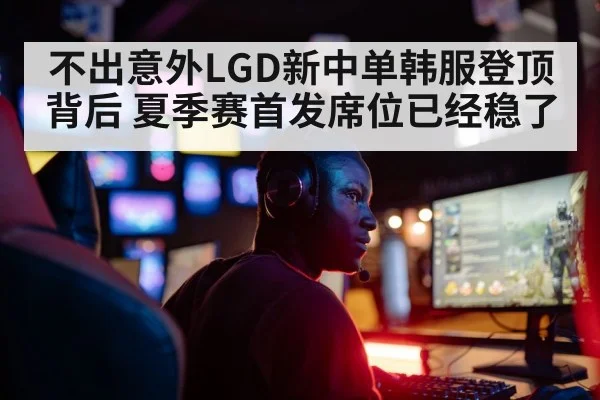 不出意外LGD新中单韩服登顶背后 夏季赛首发席位已经稳了