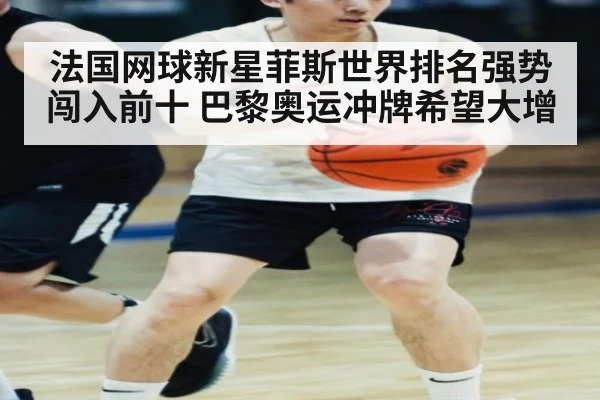 法国网球新星菲斯世界排名强势闯入前十 巴黎奥运冲牌希望大增